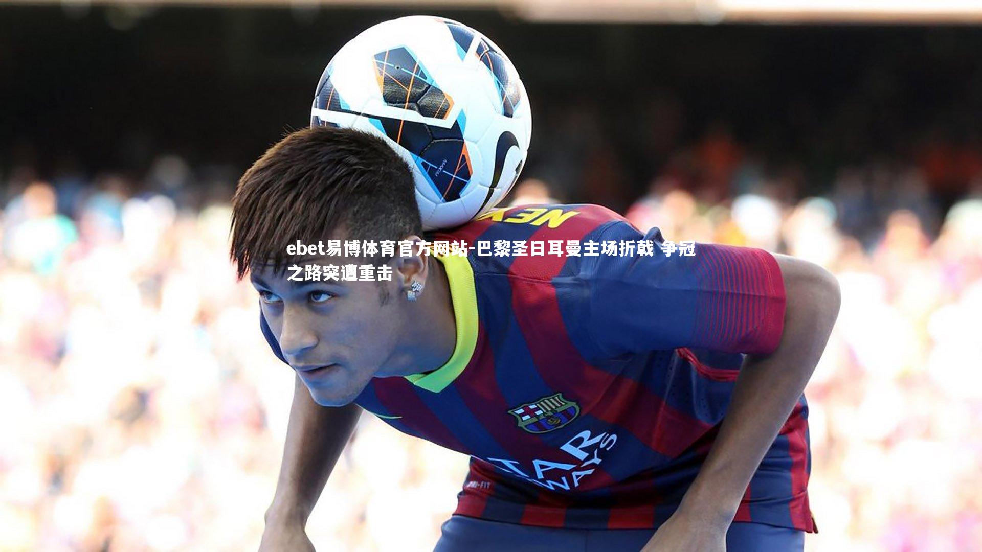 巴黎圣日耳曼主场折戟 争冠之路突遭重击