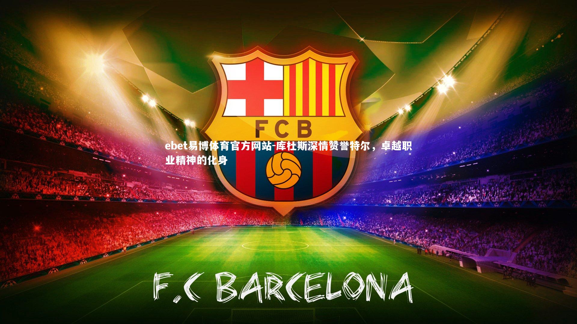 库杜斯深情赞誉特尔，卓越职业精神的化身