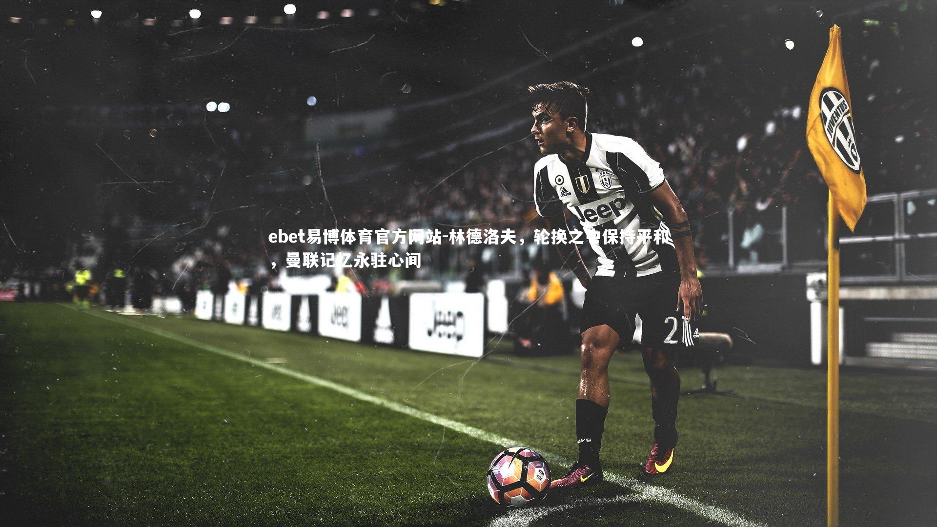 林德洛夫,轮换之中保持平和,曼联记忆永驻心间