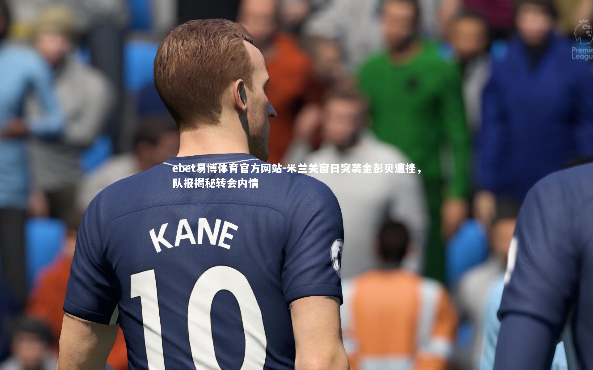 ebet易博体育官方网站-米兰关窗日突袭金彭贝遭挫，队报揭秘转会内情